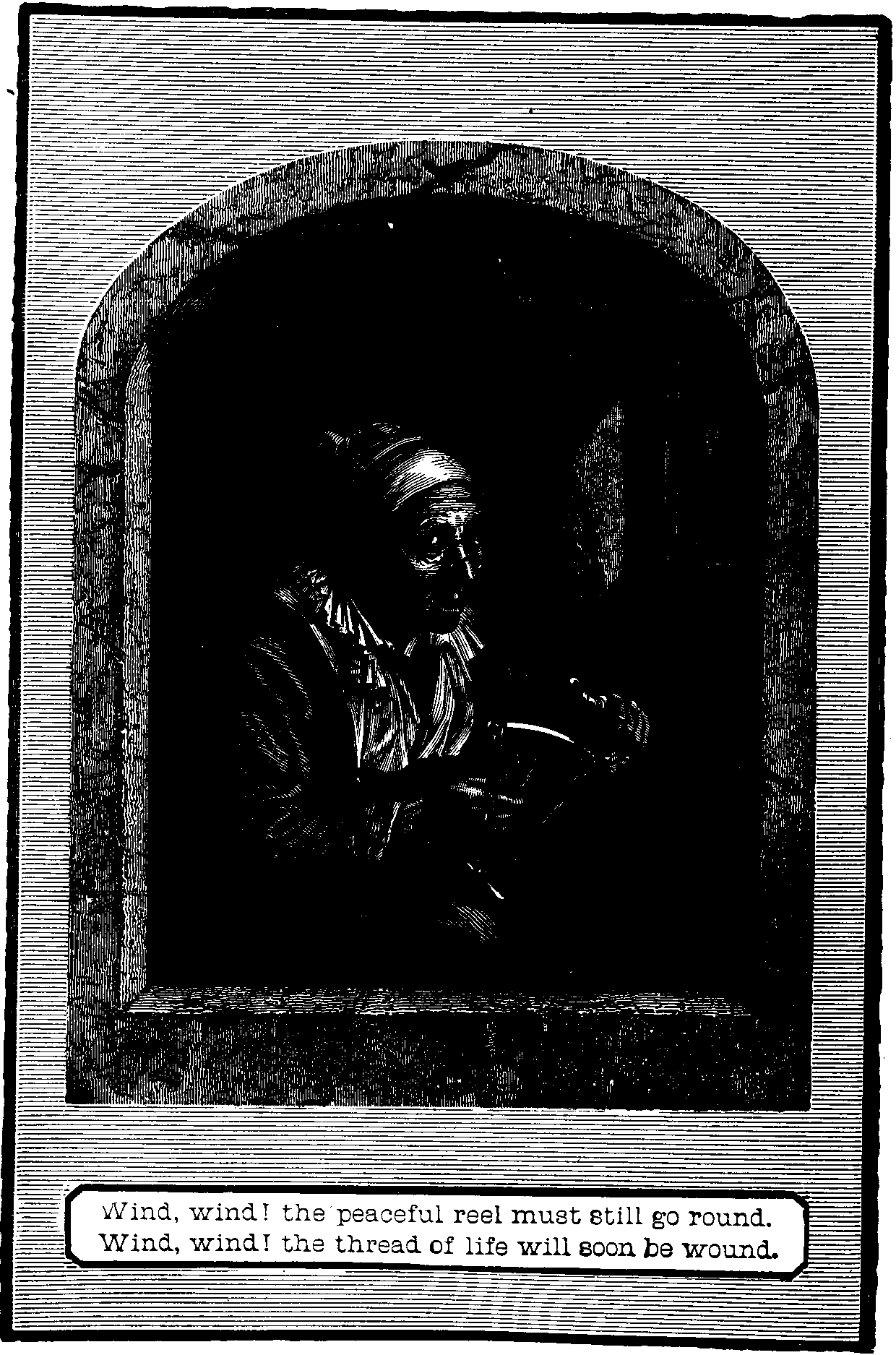 Illustration:
Wind, wind! the peaceful reel must still go round. Wind, wind! the thread
of life will soon be wound.