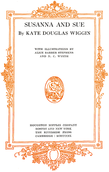 Title Page SUSANNA AND SUE By KATE DOUGLAS WIGGIN
WITH ILLUSTRATIONS BY ALICE BARBER STEPHENS AND N. C. WYETH - HOUGHTON MIFFLIN
COMPANY - BOSTON AND NEW YORK - THE RIVERSIDE PRESS - CAMBRIDGE: MDCCCCIX