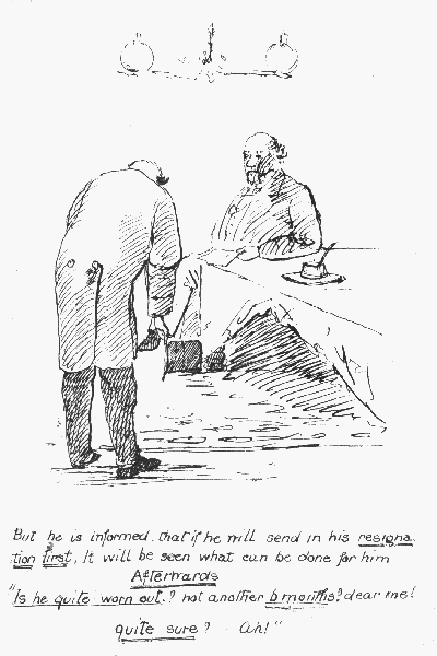 But he is informed that if he will send in his
 resignation first, It will be seen what can be done for him Afterwards

"Is he quite worn out.? not another 6 months? dear me! Quite sure? Ah!"