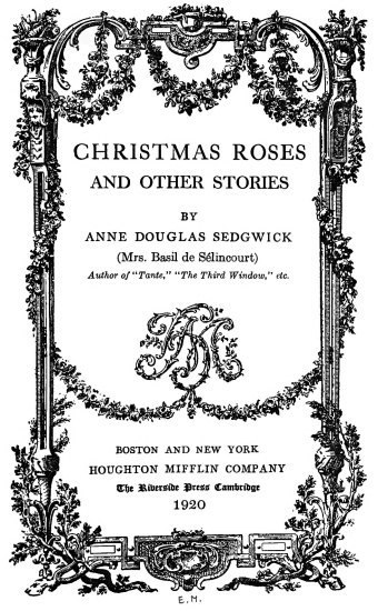 CHRISTMAS ROSES
AND OTHER STORIES
BY
ANNE DOUGLAS SEDGWICK
(Mrs. Basil de Sélincourt)
Author of “Tante,” “The Third Window,” etc.
BOSTON AND NEW YORK
HOUGHTON MIFFLIN COMPANY
The Riverside Press Cambridge
1920