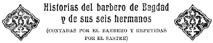 Historias del barbero de Bagdad y de sus seis hermanos

(CONTADAS POR EL BARBERO Y REPETIDAS POR EL SASTRE)